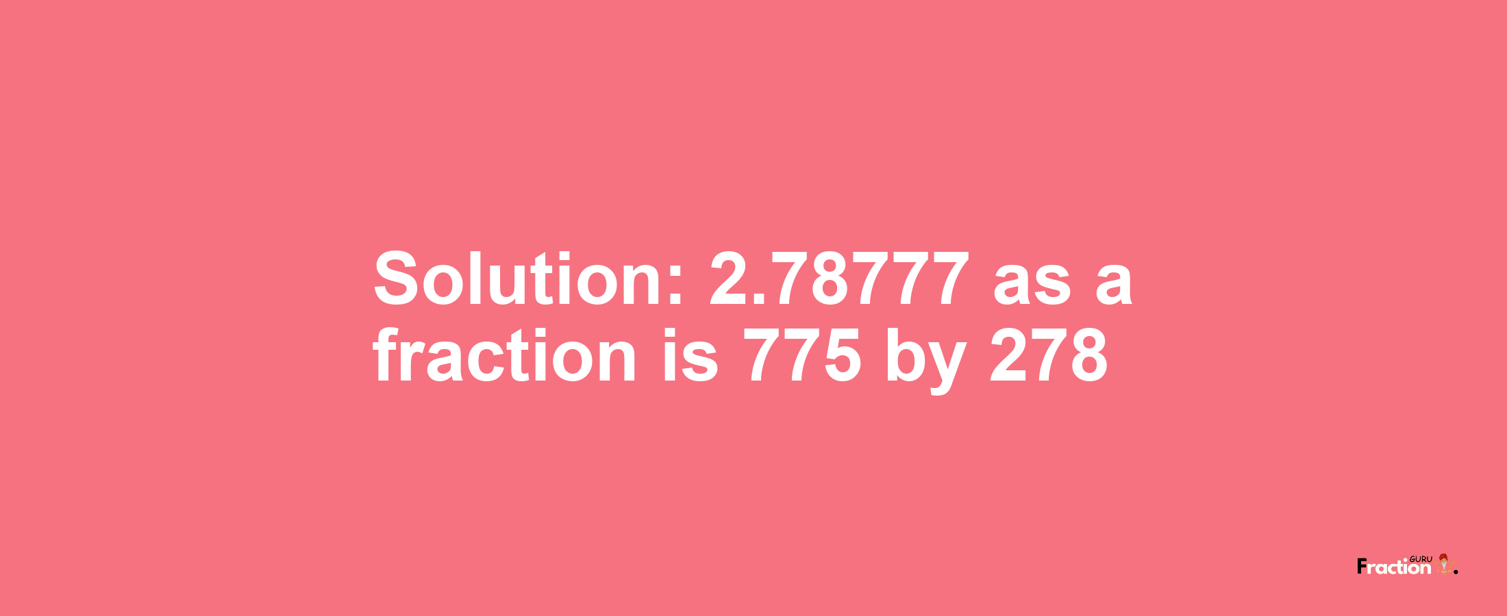Solution:2.78777 as a fraction is 775/278